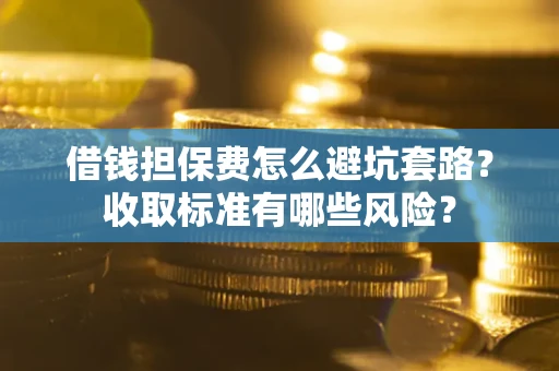 济南借钱担保费怎么避坑套路?收取标准有哪些风险? 济南借钱担保费怎么避坑套路?收取标准有哪些风险?