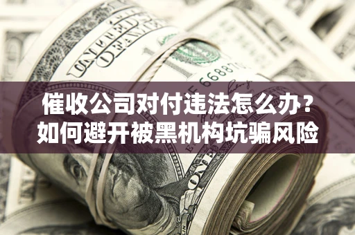 济南催收公司对付违法怎么办？如何避开被黑机构坑骗风险