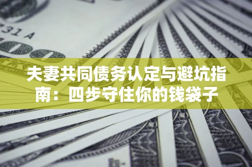 济南夫妻共同债务认定与避坑指南：四步守住你的钱袋子