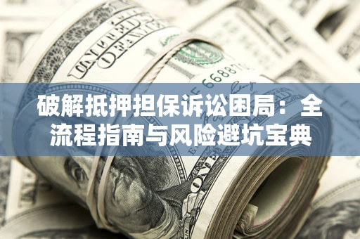 济南破解抵押担保诉讼困局:全流程指南与风险避坑宝典 济南破解抵押担保诉讼困局:全流程指南与风险避坑宝典