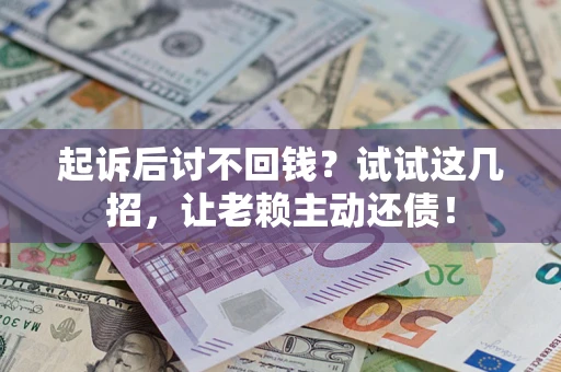 济南起诉后讨不回钱？试试这几招，让老赖主动还债！