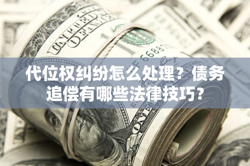 济南代位权纠纷怎么处理？债务追偿有哪些法律技巧？