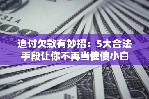 济南追讨欠款有妙招：5大合法手段让你不再当催债小白