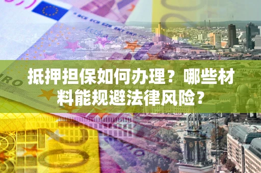 济南抵押担保如何办理？哪些材料能规避法律风险？