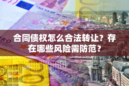 济南合同债权怎么合法转让？存在哪些风险需防范？