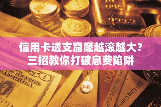 济南信用卡透支窟窿越滚越大？三招教你打破息费陷阱