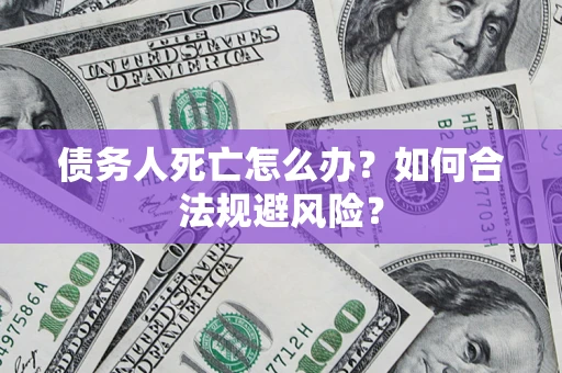 济南债务人死亡怎么办？如何合法规避风险？