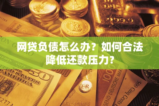济南网贷负债怎么办？如何合法降低还款压力？