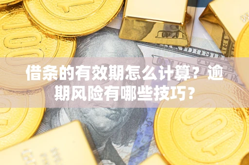 济南借条的有效期怎么计算？逾期风险有哪些技巧？