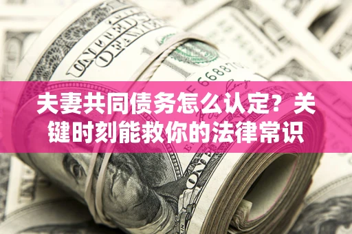 济南夫妻共同债务怎么认定？关键时刻能救你的法律常识