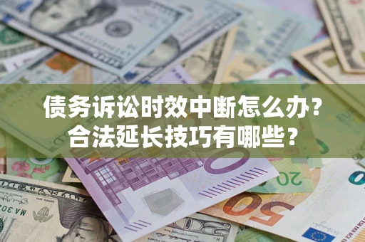 济南债务诉讼时效中断怎么办？合法延长技巧有哪些？