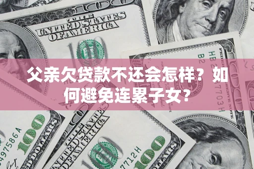 济南父亲欠贷款不还会怎样？如何避免连累子女？