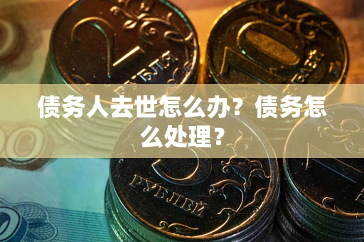 济南债务人去世怎么办？债务怎么处理？