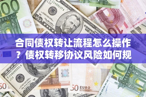 济南合同债权转让流程怎么操作？债权转移协议风险如何规避？