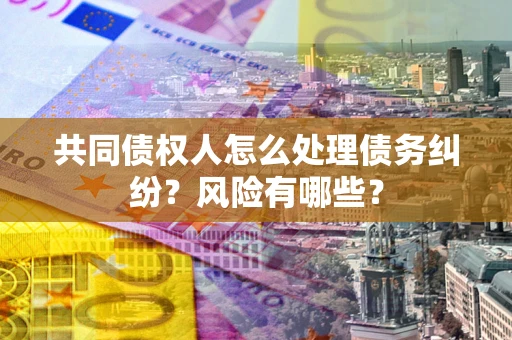 济南共同债权人怎么处理债务纠纷？风险有哪些？