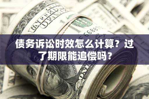 济南债务诉讼时效怎么计算？过了期限能追偿吗？