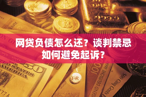 济南网贷负债怎么还？谈判禁忌如何避免起诉？