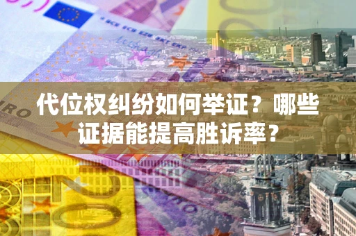 济南代位权纠纷如何举证？哪些证据能提高胜诉率？