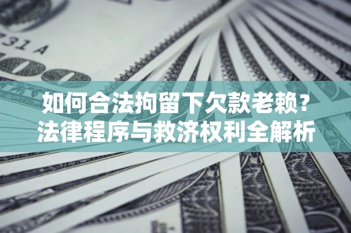 济南如何合法拘留下欠款老赖？法律程序与救济权利全解析