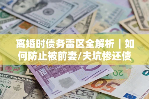 济南离婚时债务雷区全解析｜如何防止被前妻/夫坑惨还债？