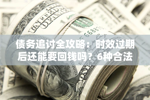 济南债务追讨全攻略：时效过期后还能要回钱吗？6种合法手段助你维权