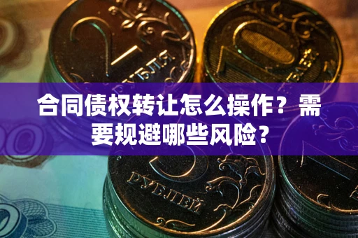 济南合同债权转让怎么操作？需要规避哪些风险？