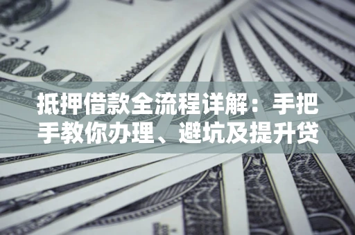 济南抵押借款全流程详解：手把手教你办理、避坑及提升贷款额度