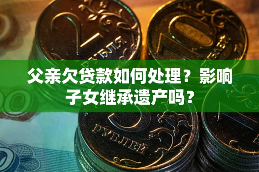 济南父亲欠贷款如何处理?影响子女继承遗产吗? 济南父亲欠贷款如何处理?影响子女继承遗产吗?