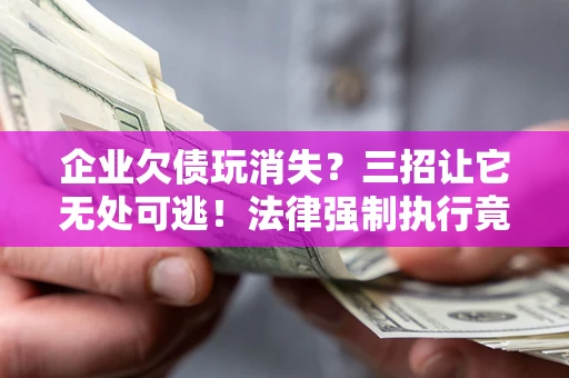 济南企业欠债玩消失？三招让它无处可逃！法律强制执行竟比讨债公司还狠？