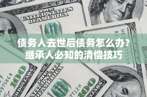 济南债务人去世后债务怎么办？继承人必知的清偿技巧