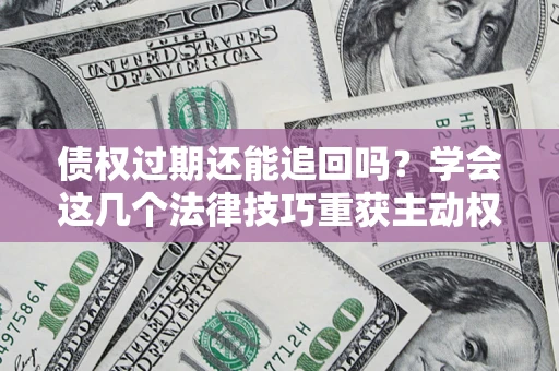 济南债权过期还能追回吗？学会这几个法律技巧重获主动权