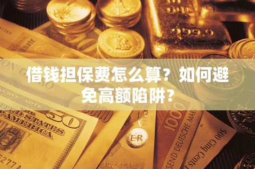 济南借钱担保费怎么算？如何避免高额陷阱？