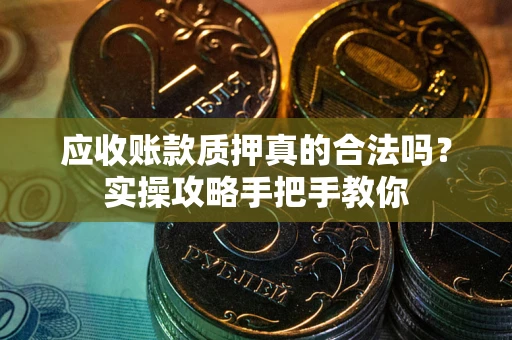 济南应收账款质押真的合法吗？实操攻略手把手教你