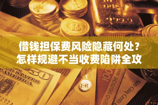 济南借钱担保费风险隐藏何处？怎样规避不当收费陷阱全攻略！