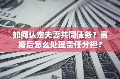 济南如何认定夫妻共同债务？离婚后怎么处理责任分担？