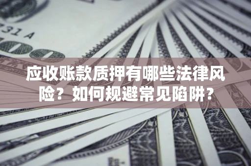 济南应收账款质押有哪些法律风险？如何规避常见陷阱？