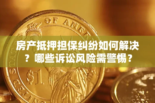 济南房产抵押担保纠纷如何解决？哪些诉讼风险需警惕？