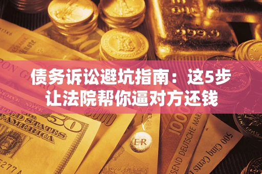 济南债务诉讼避坑指南：这5步让法院帮你逼对方还钱