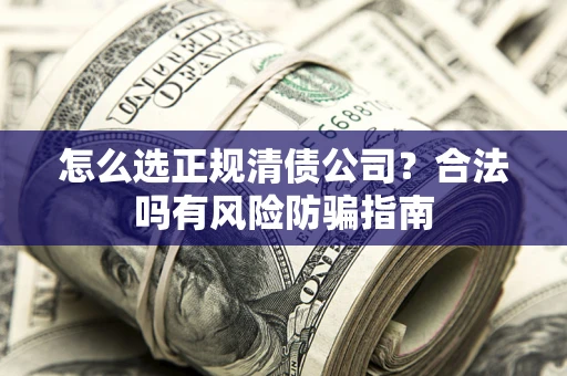 济南怎么选正规清债公司？合法吗有风险防骗指南