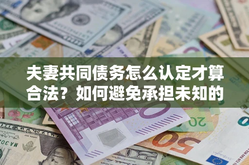 济南夫妻共同债务怎么认定才算合法？如何避免承担未知的债务风险？