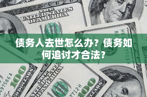 济南债务人去世怎么办？债务如何追讨才合法？