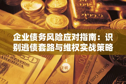济南企业债务风险应对指南：识别逃债套路与维权实战策略
