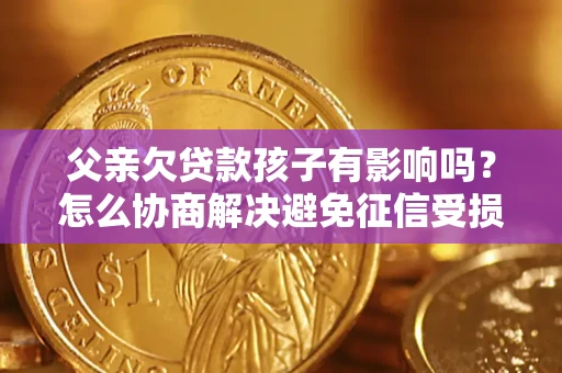 济南父亲欠贷款孩子有影响吗？怎么协商解决避免征信受损？