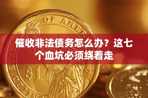 济南催收非法债务怎么办？这七个血坑必须绕着走
