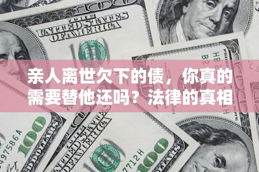 济南亲人离世欠下的债，你真的需要替他还吗？法律的真相或许与你想的不一样